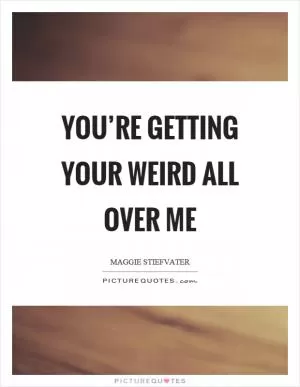 You’re getting your weird all over me Picture Quote #1
