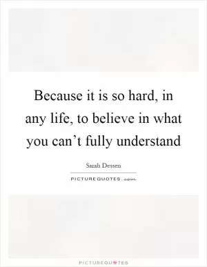 Because it is so hard, in any life, to believe in what you can’t fully understand Picture Quote #1
