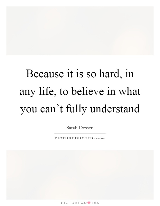 Because it is so hard, in any life, to believe in what you can't fully understand Picture Quote #1