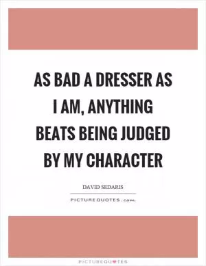 As bad a dresser as I am, anything beats being judged by my character Picture Quote #1