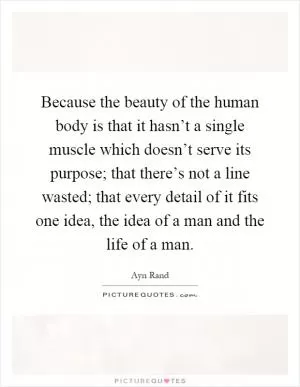 Because the beauty of the human body is that it hasn’t a single muscle which doesn’t serve its purpose; that there’s not a line wasted; that every detail of it fits one idea, the idea of a man and the life of a man Picture Quote #1