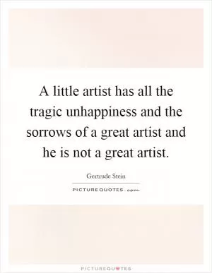 A little artist has all the tragic unhappiness and the sorrows of a great artist and he is not a great artist Picture Quote #1