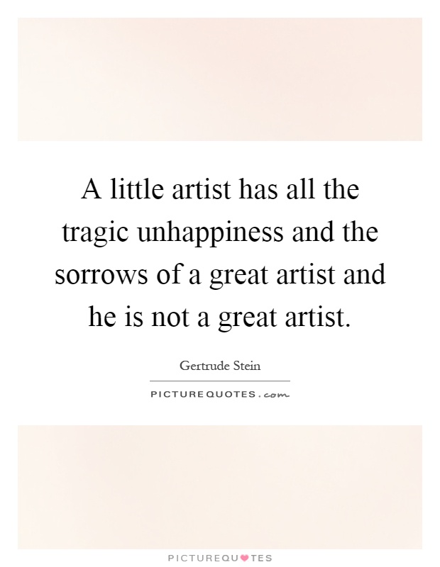 A little artist has all the tragic unhappiness and the sorrows of a great artist and he is not a great artist Picture Quote #1