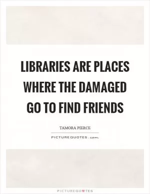 Libraries are places where the damaged go to find friends Picture Quote #1