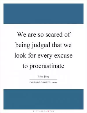 We are so scared of being judged that we look for every excuse to procrastinate Picture Quote #1