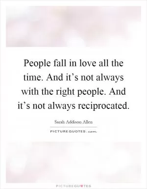 People fall in love all the time. And it’s not always with the right people. And it’s not always reciprocated Picture Quote #1