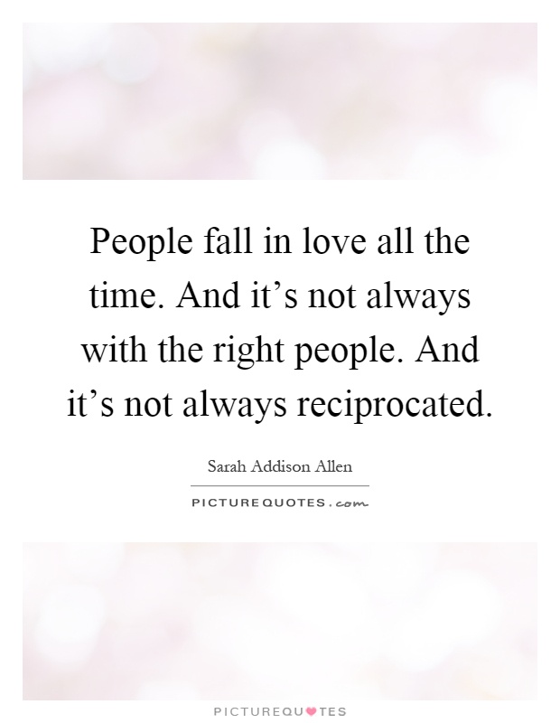 People fall in love all the time. And it's not always with the right people. And it's not always reciprocated Picture Quote #1