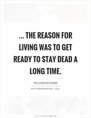 ... the reason for living was to get ready to stay dead a long time Picture Quote #1