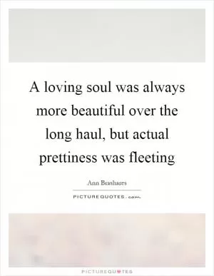 A loving soul was always more beautiful over the long haul, but actual prettiness was fleeting Picture Quote #1