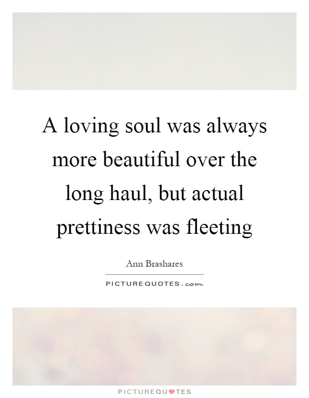 A loving soul was always more beautiful over the long haul, but actual prettiness was fleeting Picture Quote #1