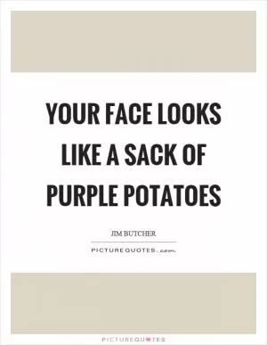 Your face looks like a sack of purple potatoes Picture Quote #1
