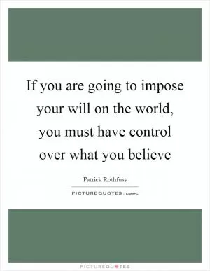 If you are going to impose your will on the world, you must have control over what you believe Picture Quote #1