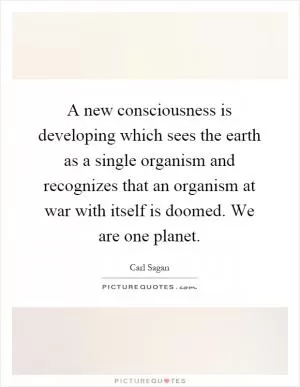 A new consciousness is developing which sees the earth as a single organism and recognizes that an organism at war with itself is doomed. We are one planet Picture Quote #1