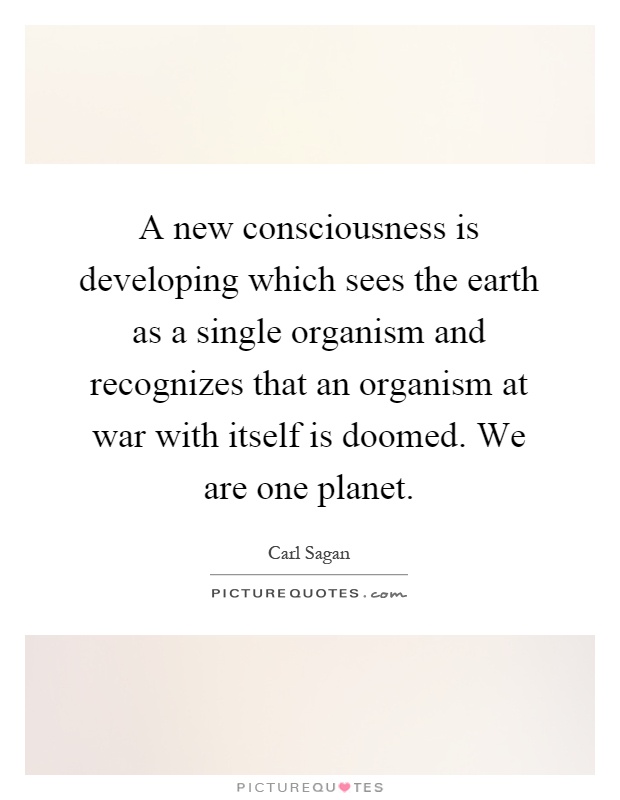 A new consciousness is developing which sees the earth as a single organism and recognizes that an organism at war with itself is doomed. We are one planet Picture Quote #1