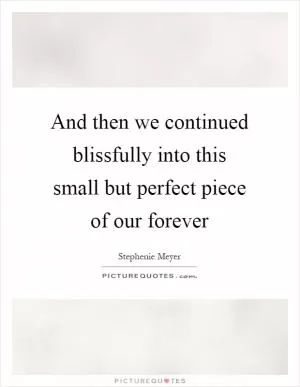 And then we continued blissfully into this small but perfect piece of our forever Picture Quote #1