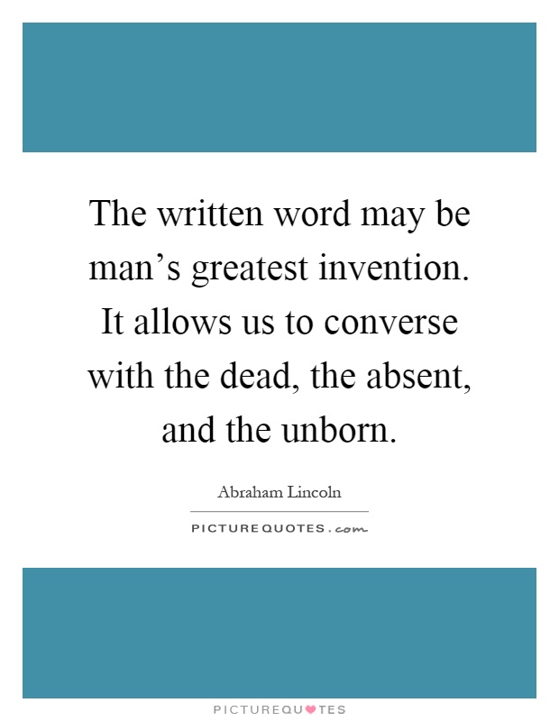 The written word may be man's greatest invention. It allows us to converse with the dead, the absent, and the unborn Picture Quote #1