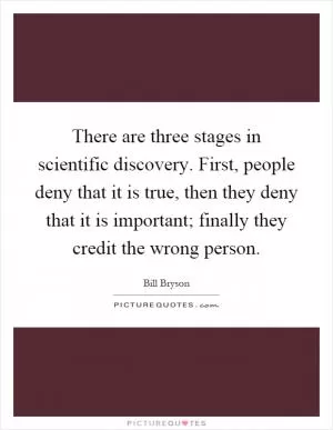 There are three stages in scientific discovery. First, people deny that it is true, then they deny that it is important; finally they credit the wrong person Picture Quote #1