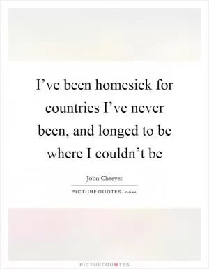 I’ve been homesick for countries I’ve never been, and longed to be where I couldn’t be Picture Quote #1