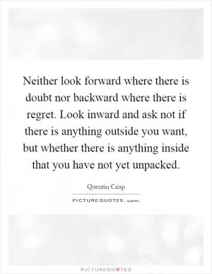 Neither look forward where there is doubt nor backward where there is regret. Look inward and ask not if there is anything outside you want, but whether there is anything inside that you have not yet unpacked Picture Quote #1