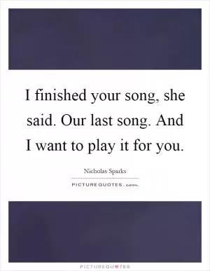 I finished your song, she said. Our last song. And I want to play it for you Picture Quote #1