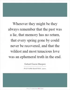 Wherever they might be they always remember that the past was a lie, that memory has no return, that every spring gone by could never be recovered, and that the wildest and most tenacious love was an ephemeral truth in the end Picture Quote #1