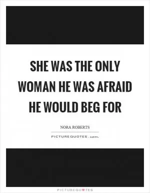 She was the only woman he was afraid he would beg for Picture Quote #1