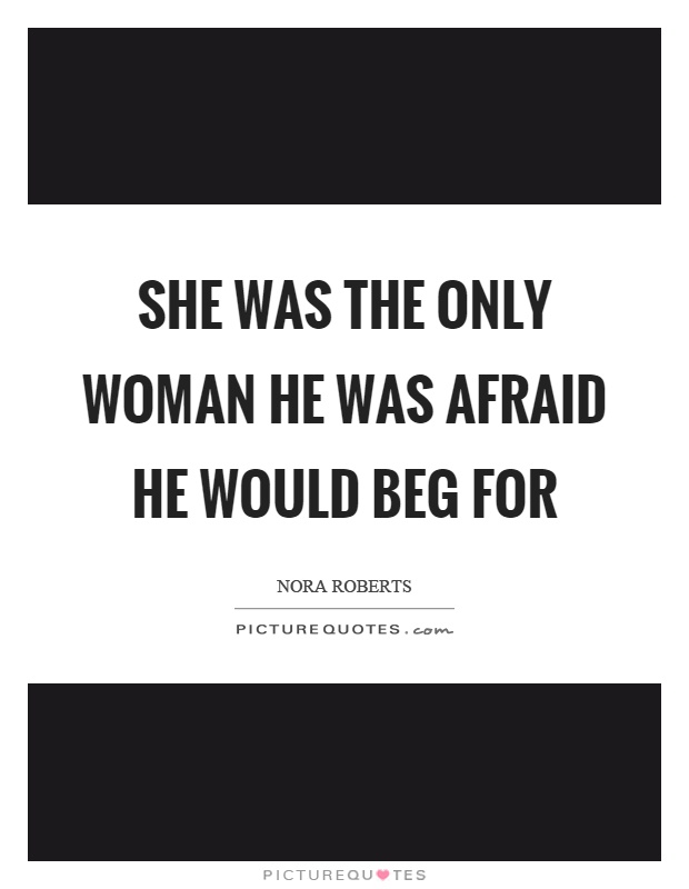 She was the only woman he was afraid he would beg for Picture Quote #1