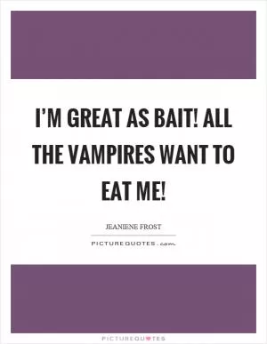I’m great as bait! All the vampires want to eat me! Picture Quote #1
