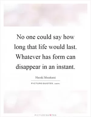 No one could say how long that life would last. Whatever has form can disappear in an instant Picture Quote #1