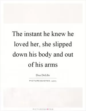 The instant he knew he loved her, she slipped down his body and out of his arms Picture Quote #1
