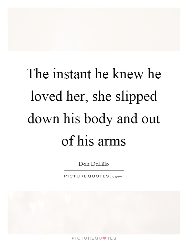 The instant he knew he loved her, she slipped down his body and out of his arms Picture Quote #1