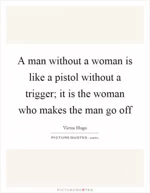 A man without a woman is like a pistol without a trigger; it is the woman who makes the man go off Picture Quote #1