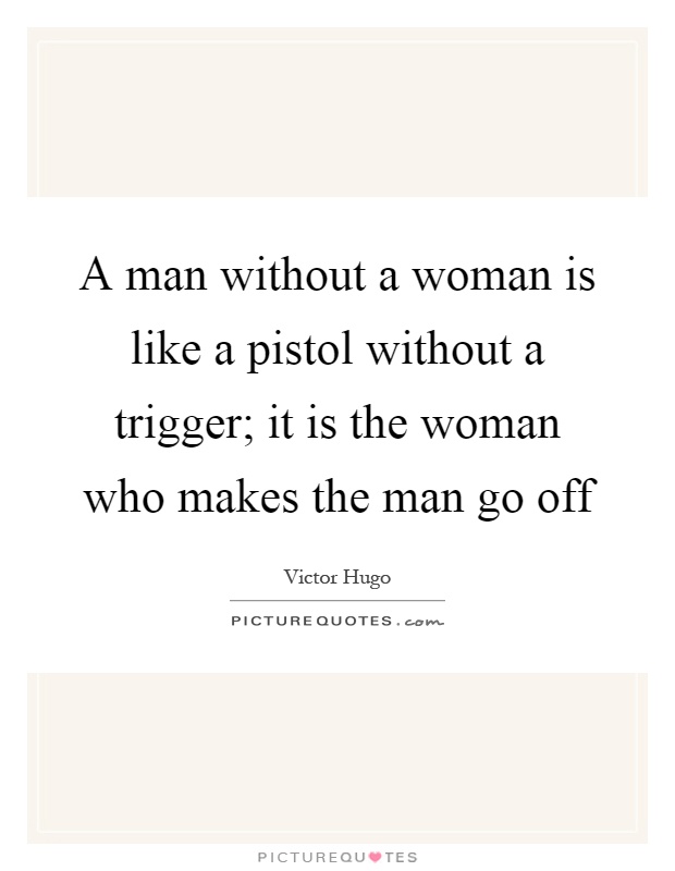 A man without a woman is like a pistol without a trigger; it is the woman who makes the man go off Picture Quote #1