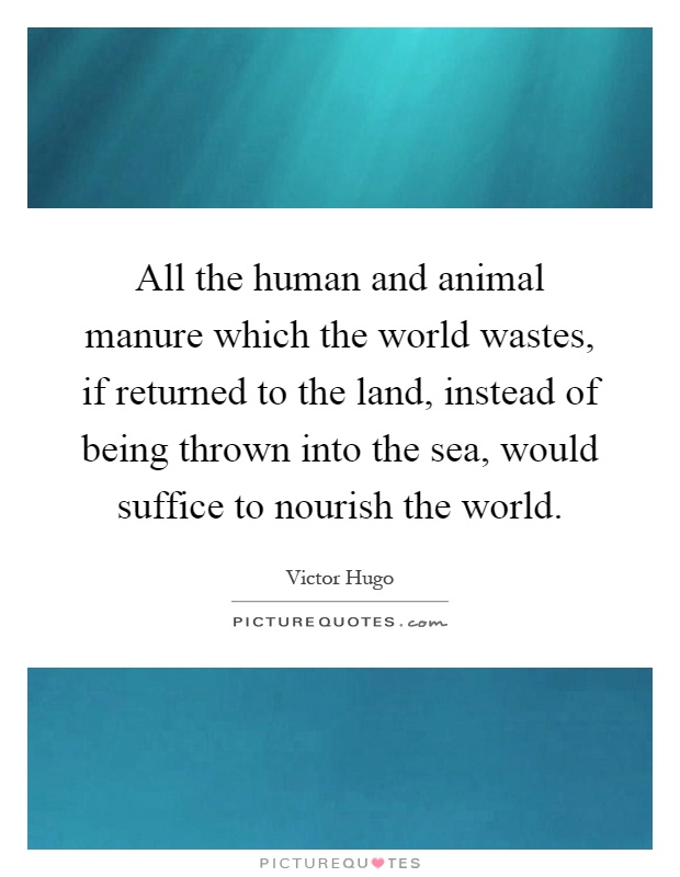 All the human and animal manure which the world wastes, if returned to the land, instead of being thrown into the sea, would suffice to nourish the world Picture Quote #1