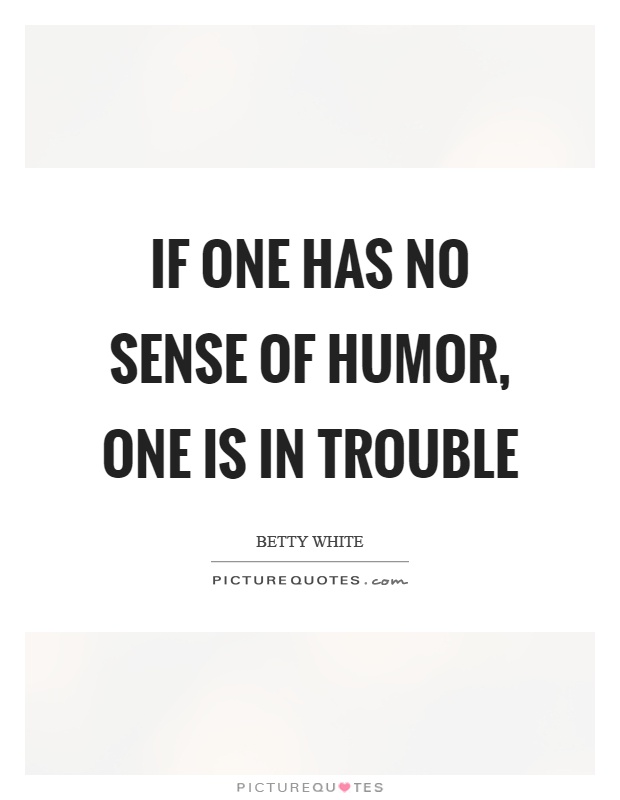 If one has no sense of humor, one is in trouble Picture Quote #1