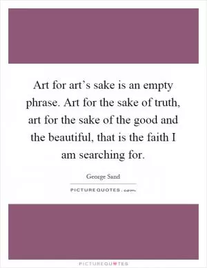 Art for art’s sake is an empty phrase. Art for the sake of truth, art for the sake of the good and the beautiful, that is the faith I am searching for Picture Quote #1