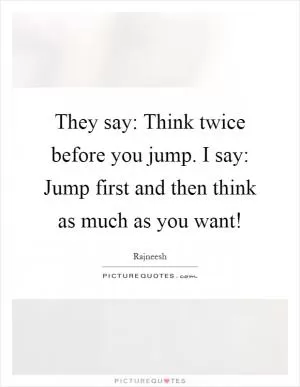 They say: Think twice before you jump. I say: Jump first and then think as much as you want! Picture Quote #1