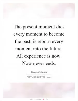 The present moment dies every moment to become the past, is reborn every moment into the future. All experience is now. Now never ends Picture Quote #1
