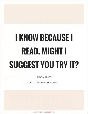 I know because I read. Might I suggest you try it? Picture Quote #1