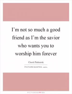 I’m not so much a good friend as I’m the savior who wants you to worship him forever Picture Quote #1