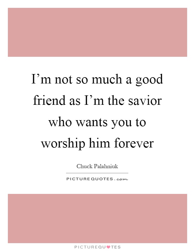 I'm not so much a good friend as I'm the savior who wants you to worship him forever Picture Quote #1