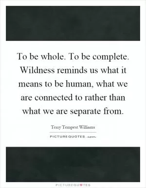To be whole. To be complete. Wildness reminds us what it means to be human, what we are connected to rather than what we are separate from Picture Quote #1