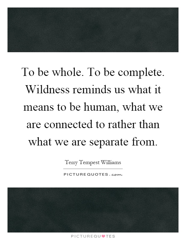 To be whole. To be complete. Wildness reminds us what it means to be human, what we are connected to rather than what we are separate from Picture Quote #1