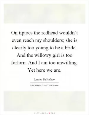 On tiptoes the redhead wouldn’t even reach my shoulders; she is clearly too young to be a bride. And the willowy girl is too forlorn. And I am too unwilling. Yet here we are Picture Quote #1