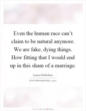 Even the human race can’t claim to be natural anymore. We are fake, dying things. How fitting that I would end up in this sham of a marriage Picture Quote #1