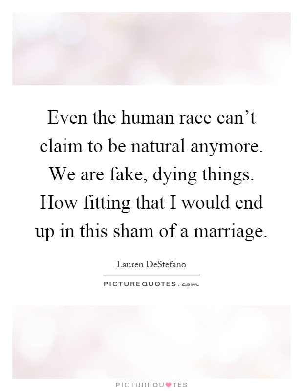 Even the human race can't claim to be natural anymore. We are fake, dying things. How fitting that I would end up in this sham of a marriage Picture Quote #1