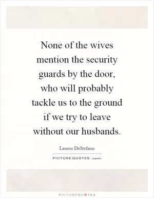 None of the wives mention the security guards by the door, who will probably tackle us to the ground if we try to leave without our husbands Picture Quote #1