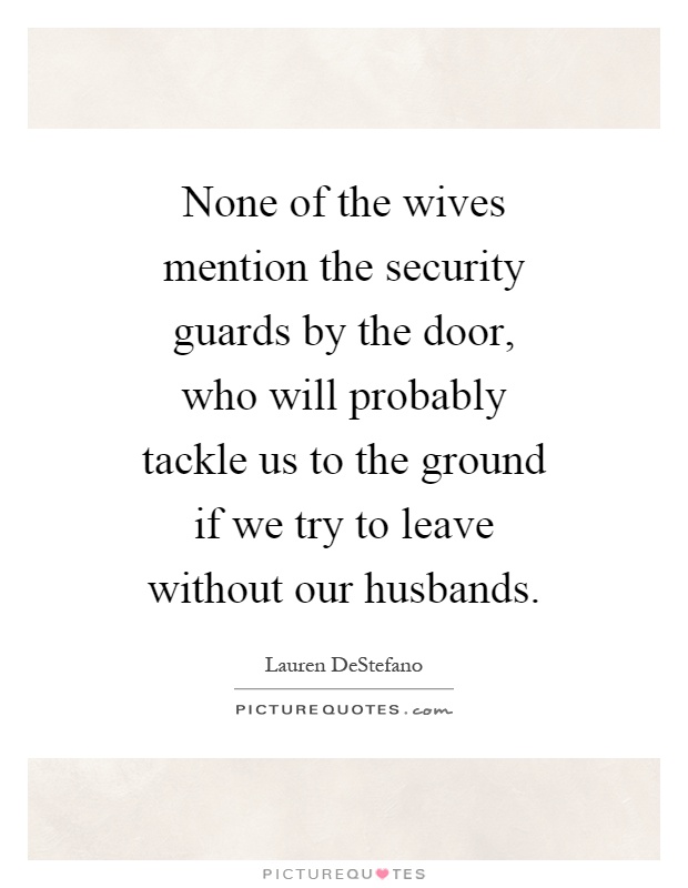 None of the wives mention the security guards by the door, who will probably tackle us to the ground if we try to leave without our husbands Picture Quote #1