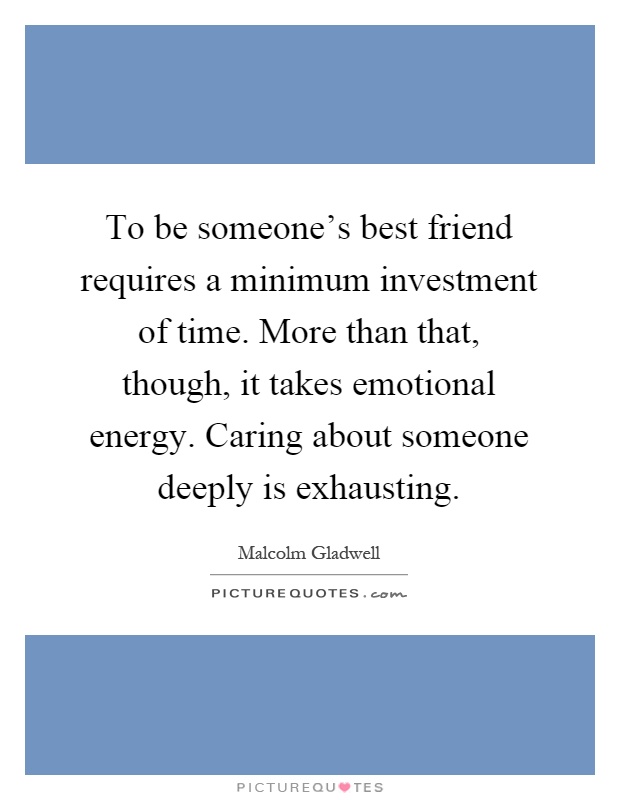 To be someone's best friend requires a minimum investment of time. More than that, though, it takes emotional energy. Caring about someone deeply is exhausting Picture Quote #1