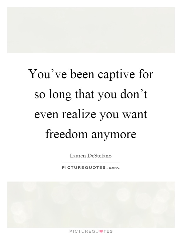 You've been captive for so long that you don't even realize you want freedom anymore Picture Quote #1